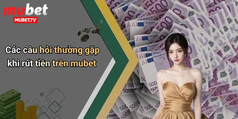 Các câu hỏi thường gặp khi rút tiền trên mubet