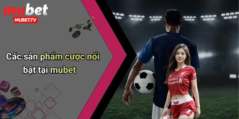 Các sản phẩm cược nổi bật tại mubet​